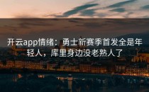<strong>开云app</strong>情绪：勇士新赛季首发全是年轻人，库里身边没老熟人了