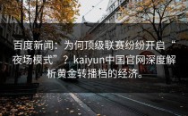 百度新闻：为何顶级联赛纷纷开启“夜场模式”？<strong>kaiyun中国官网</strong>深度解析黄金转播档的经济。
