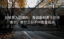 云体育入口爆料：詹姆斯对勇士旧将普尔，普尔三分不中詹皇摇头