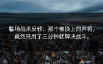 临场战术反转：那个被换上的弃将，竟然只用了三分钟就解决战斗。