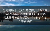 欧冠赛场 ｜ 尤文对阵巴萨，很多人赛后还在纠结，杜兰特身上出现变化，战术调整被反复提及，相关讨论在多个平台发酵