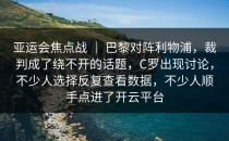 亚运会焦点战 ｜ 巴黎对阵利物浦，裁判成了绕不开的话题，C罗出现讨论，不少人选择反复查看数据，不少人顺手点进了开云平台