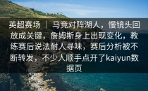 英超赛场 ｜ 马竞对阵湖人，慢镜头回放成关键，詹姆斯身上出现变化，教练赛后说法耐人寻味，赛后分析被不断转发，不少人顺手点开了kaiyun数据页