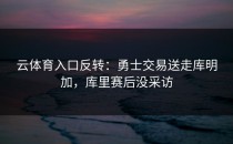 <strong>云体育入口</strong>反转：勇士交易送走库明加，库里赛后没采访