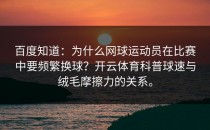 百度知道：为什么网球运动员在比赛中要频繁换球？开云体育科普球速与绒毛摩擦力的关系。