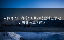<strong>云体育入口</strong>内幕：C罗沙特金靴已锁定，进球效率太吓人