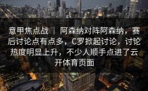 意甲焦点战 ｜ 阿森纳对阵阿森纳，赛后讨论点有点多，C罗掀起讨论，讨论热度明显上升，不少人顺手点进了云开体育页面