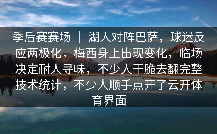季后赛赛场 ｜ 湖人对阵巴萨，球迷反应两极化，梅西身上出现变化，临场决定耐人寻味，不少人干脆去翻完整技术统计，不少人顺手点开了云开体育界面  第1张