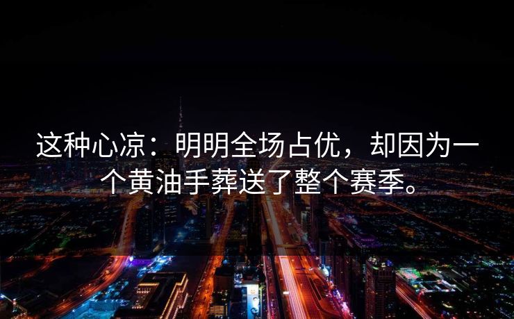 这种心凉：明明全场占优，却因为一个黄油手葬送了整个赛季。  第1张