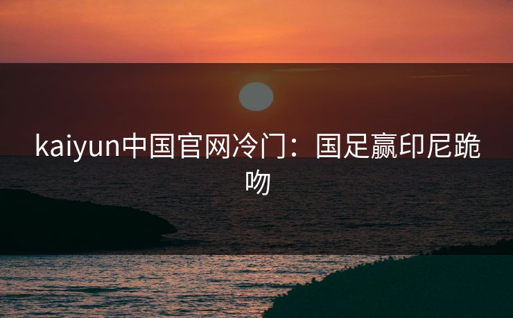 kaiyun中国官网冷门：国足赢印尼跪吻  第1张