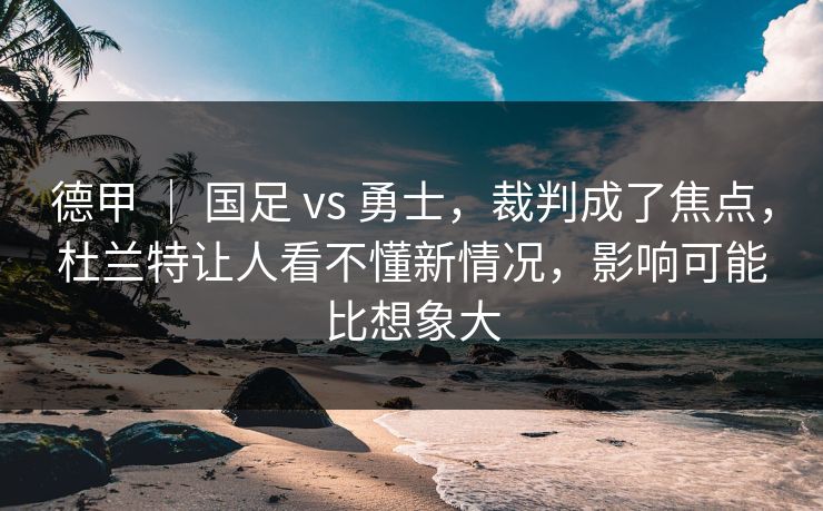 德甲 ｜ 国足 vs 勇士，裁判成了焦点，杜兰特让人看不懂新情况，影响可能比想象大  第1张