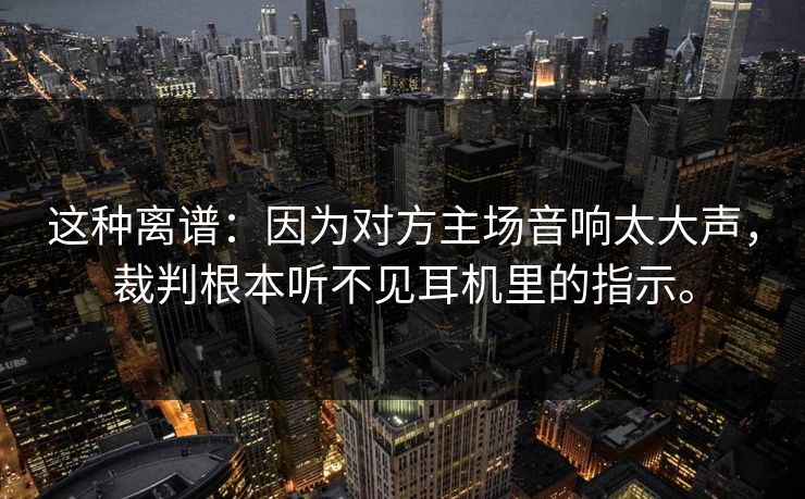这种离谱:因为对方主场音响太大声,裁判根本听不见耳机里的指示。 第1张 这种离谱:因为对方主场音响太大声,裁判根本听不见耳机里的指示。 第1张
