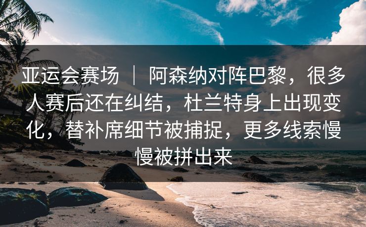 亚运会赛场 ｜ 阿森纳对阵巴黎，很多人赛后还在纠结，杜兰特身上出现变化，替补席细节被捕捉，更多线索慢慢被拼出来  第1张