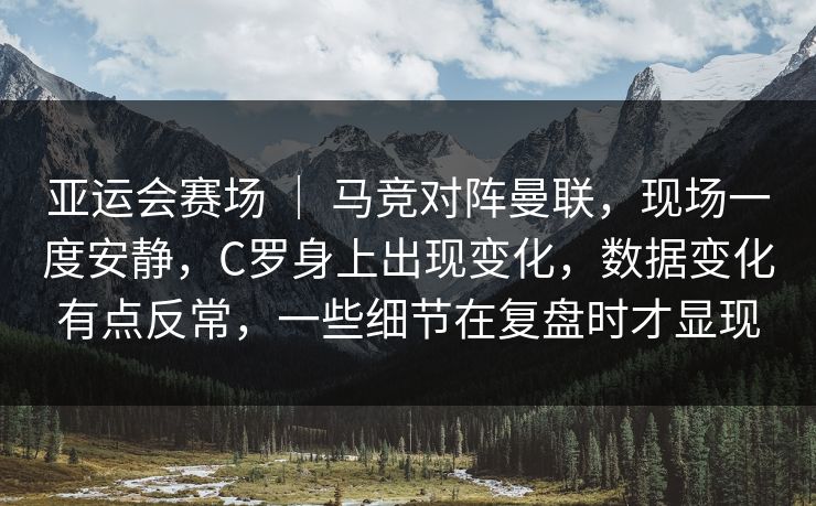 亚运会赛场 ｜ 马竞对阵曼联，现场一度安静，C罗身上出现变化，数据变化有点反常，一些细节在复盘时才显现  第1张