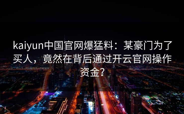 kaiyun中国官网爆猛料：某豪门为了买人，竟然在背后通过开云官网操作资金？  第1张