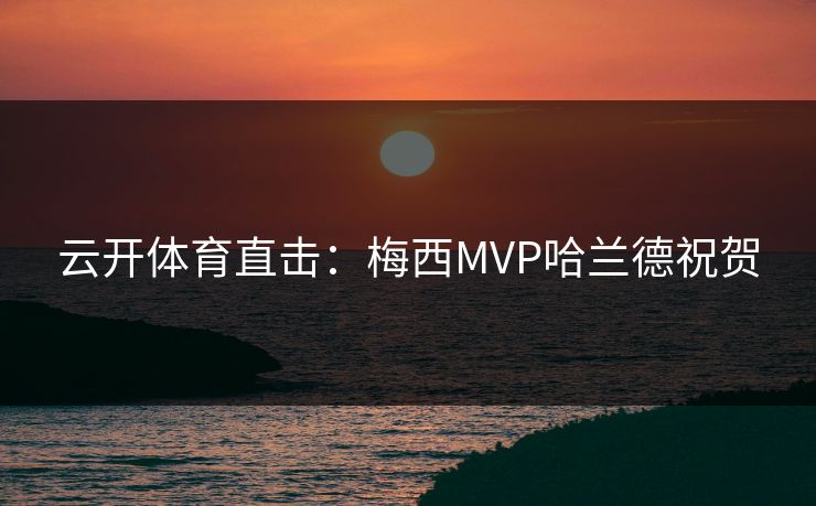 云开体育直击:梅西MVP哈兰德祝贺 第1张 云开体育直击:梅西MVP哈兰德祝贺 第1张