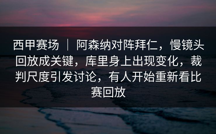 西甲赛场 | 阿森纳对阵拜仁,慢镜头回放成关键,库里身上出现变化,裁判尺度引发讨论,有人开始重新看比赛回放 第1张 西甲赛场 | 阿森纳对阵拜仁,慢镜头回放成关键,库里身上出现变化,裁判尺度引发讨论,有人开始重新看比赛回放 第1张