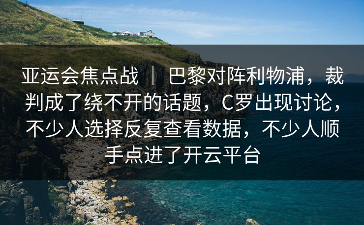 亚运会焦点战 ｜ 巴黎对阵利物浦，裁判成了绕不开的话题，C罗出现讨论，不少人选择反复查看数据，不少人顺手点进了开云平台
