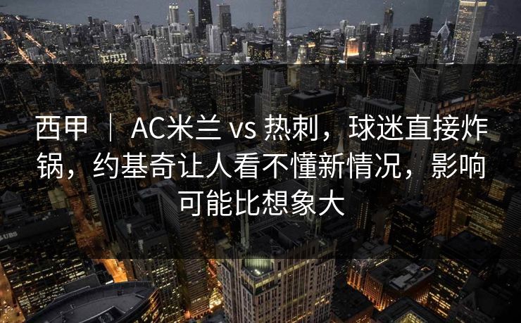 西甲 ｜ AC米兰 vs 热刺，球迷直接炸锅，约基奇让人看不懂新情况，影响可能比想象大