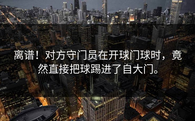 离谱！对方守门员在开球门球时，竟然直接把球踢进了自大门。