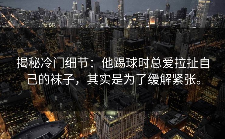 揭秘冷门细节：他踢球时总爱拉扯自己的袜子，其实是为了缓解紧张。