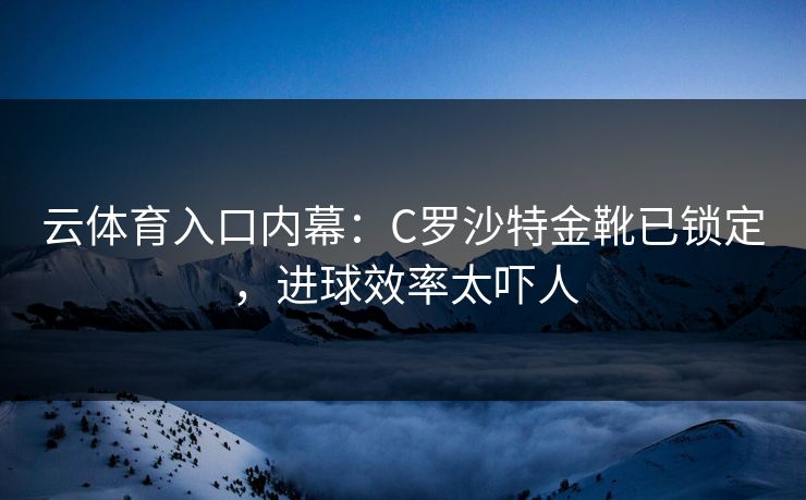 云体育入口内幕：C罗沙特金靴已锁定，进球效率太吓人