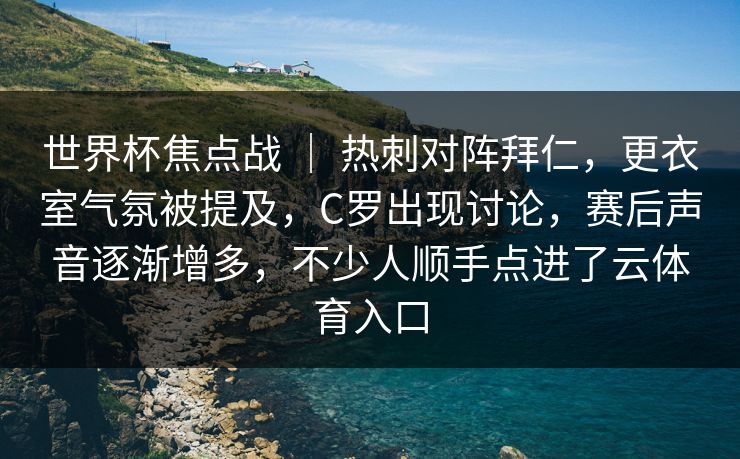 世界杯焦点战 ｜ 热刺对阵拜仁，更衣室气氛被提及，C罗出现讨论，赛后声音逐渐增多，不少人顺手点进了云体育入口