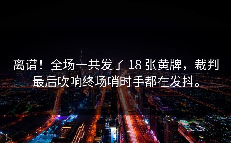 离谱！全场一共发了 18 张黄牌，裁判最后吹响终场哨时手都在发抖。