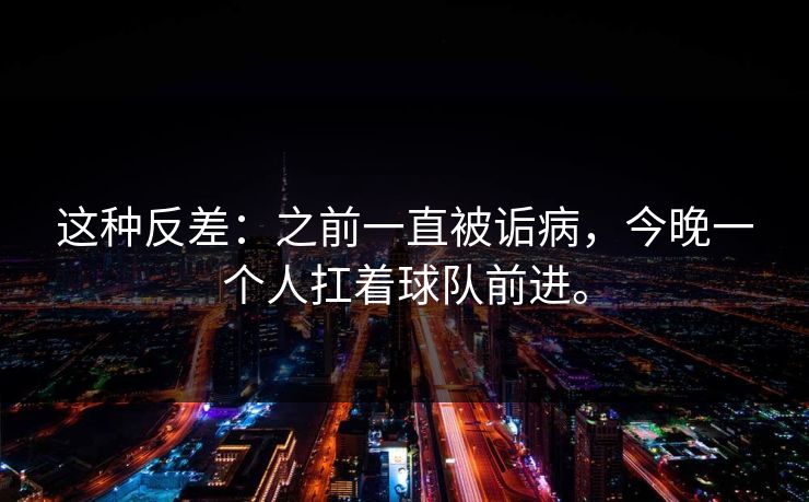 这种反差：之前一直被诟病，今晚一个人扛着球队前进。