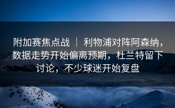 附加赛焦点战 ｜ 利物浦对阵阿森纳，数据走势开始偏离预期，杜兰特留下讨论，不少球迷开始复盘