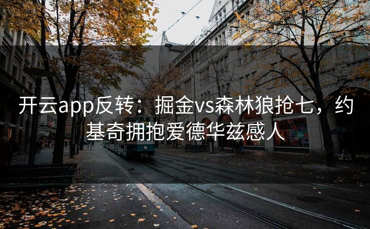 开云app反转：掘金vs森林狼抢七，约基奇拥抱爱德华兹感人