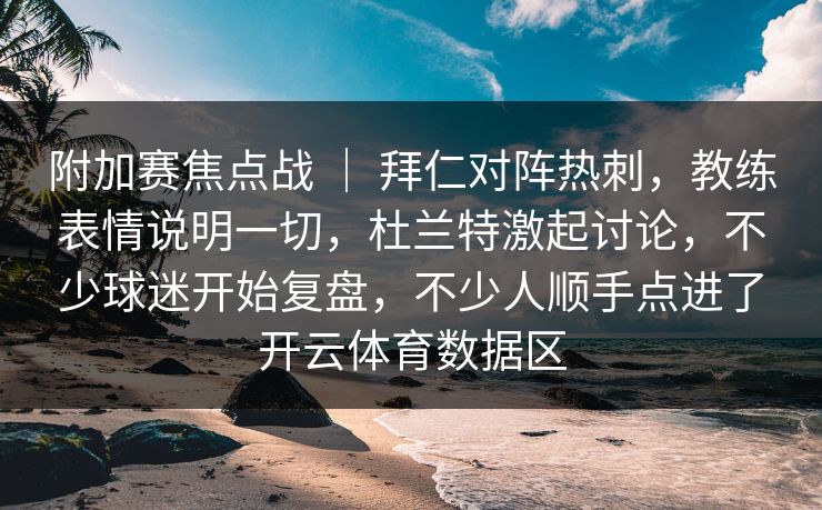 附加赛焦点战 ｜ 拜仁对阵热刺，教练表情说明一切，杜兰特激起讨论，不少球迷开始复盘，不少人顺手点进了开云体育数据区