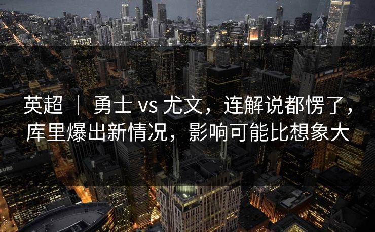 英超 ｜ 勇士 vs 尤文，连解说都愣了，库里爆出新情况，影响可能比想象大