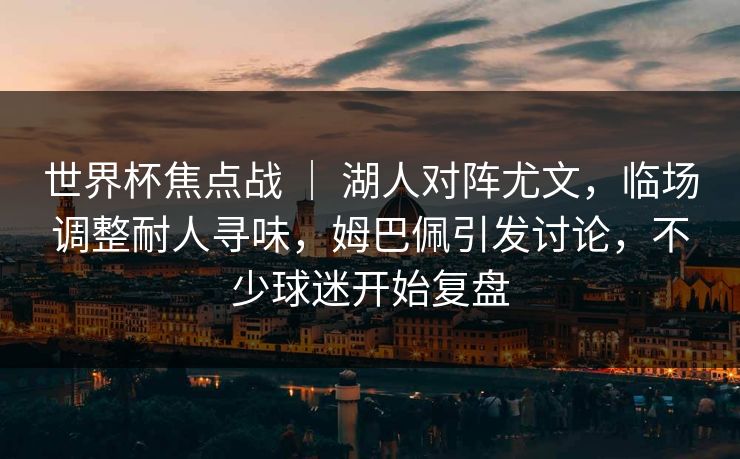 世界杯焦点战 ｜ 湖人对阵尤文，临场调整耐人寻味，姆巴佩引发讨论，不少球迷开始复盘