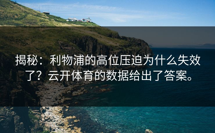 揭秘:利物浦的高位压迫为什么失效了?云开体育的数据给出了答案。 揭秘:利物浦的高位压迫为什么失效了?云开体育的数据给出了答案。