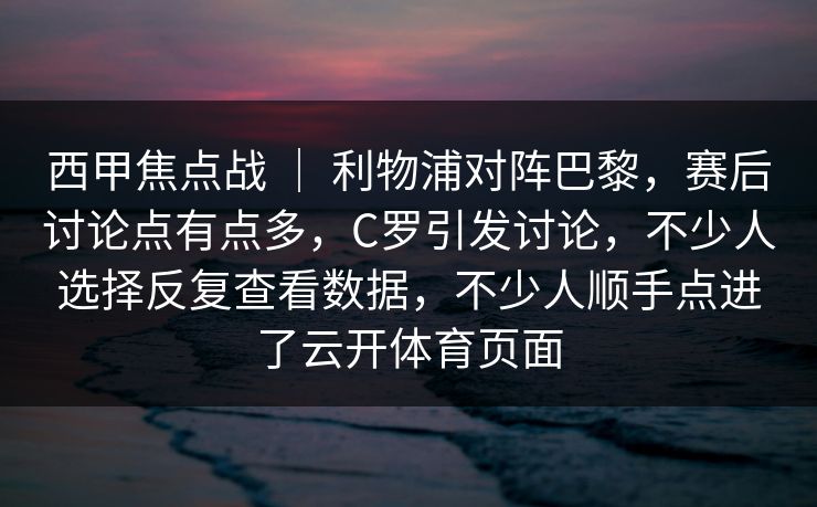 西甲焦点战 ｜ 利物浦对阵巴黎，赛后讨论点有点多，C罗引发讨论，不少人选择反复查看数据，不少人顺手点进了云开体育页面