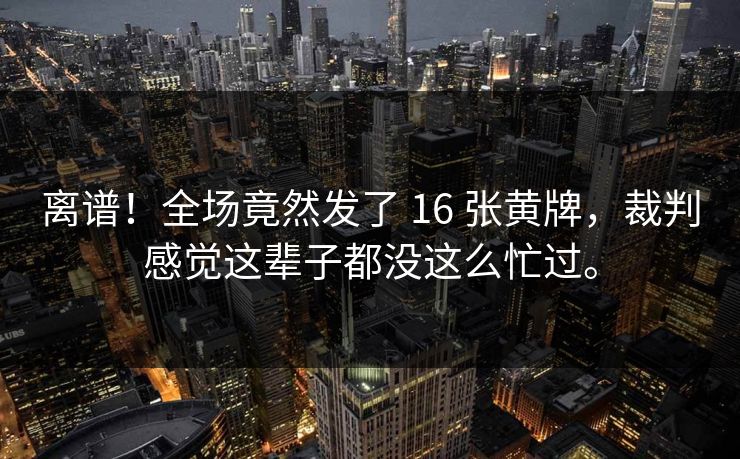 离谱!全场竟然发了 16 张黄牌,裁判感觉这辈子都没这么忙过。 离谱!全场竟然发了 16 张黄牌,裁判感觉这辈子都没这么忙过。
