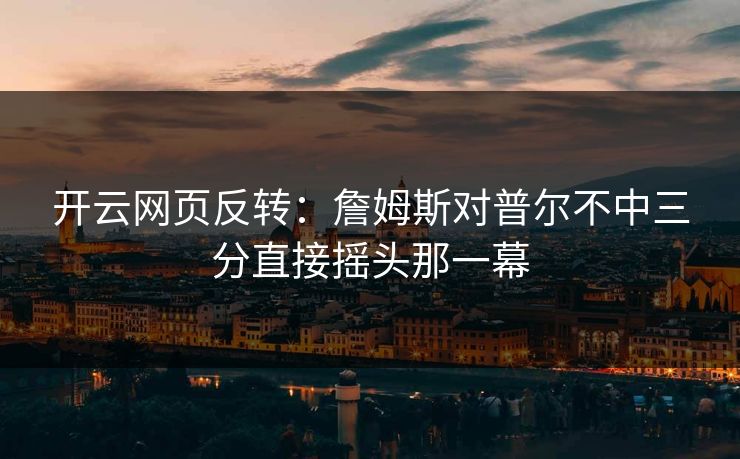 开云网页反转：詹姆斯对普尔不中三分直接摇头那一幕