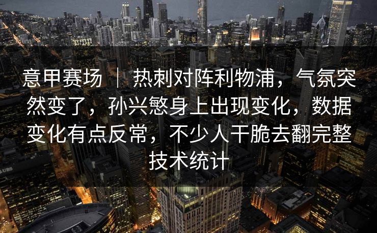 意甲赛场 | 热刺对阵利物浦,气氛突然变了,孙兴慜身上出现变化,数据变化有点反常,不少人干脆去翻完整技术统计 意甲赛场 | 热刺对阵利物浦,气氛突然变了,孙兴慜身上出现变化,数据变化有点反常,不少人干脆去翻完整技术统计
