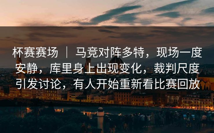 杯赛赛场 | 马竞对阵多特,现场一度安静,库里身上出现变化,裁判尺度引发讨论,有人开始重新看比赛回放 杯赛赛场 | 马竞对阵多特,现场一度安静,库里身上出现变化,裁判尺度引发讨论,有人开始重新看比赛回放