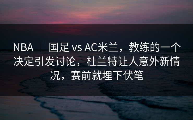 NBA | 国足 vs AC米兰,教练的一个决定引发讨论,杜兰特让人意外新情况,赛前就埋下伏笔 NBA | 国足 vs AC米兰,教练的一个决定引发讨论,杜兰特让人意外新情况,赛前就埋下伏笔
