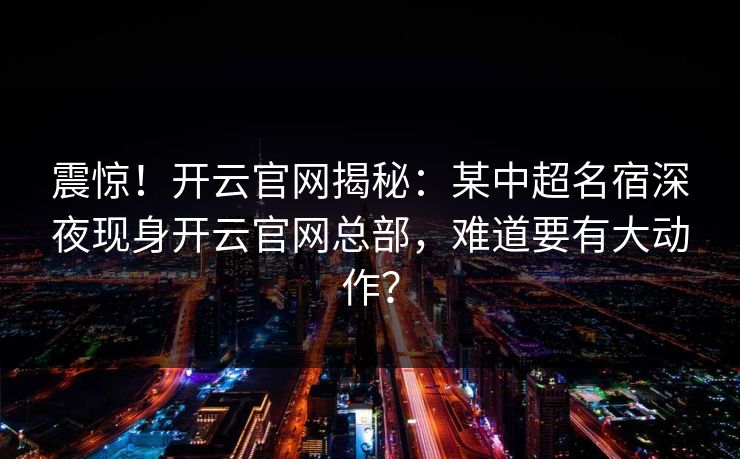 震惊!开云官网揭秘:某中超名宿深夜现身开云官网总部,难道要有大动作? 震惊!开云官网揭秘:某中超名宿深夜现身开云官网总部,难道要有大动作?