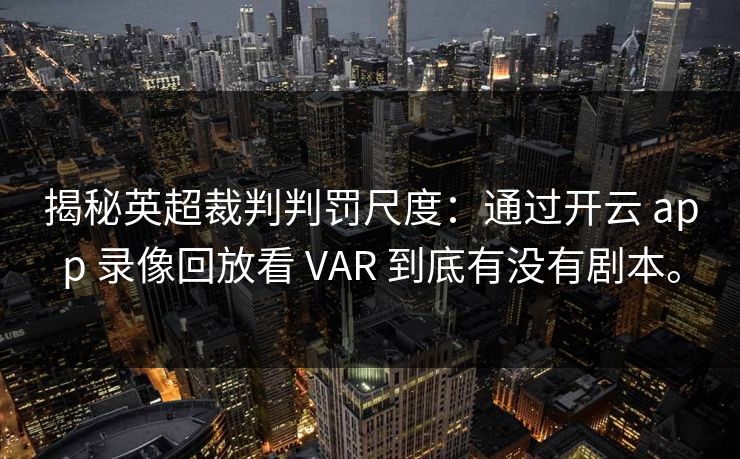 揭秘英超裁判判罚尺度：通过开云 app 录像回放看 VAR 到底有没有剧本。