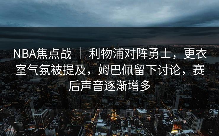 NBA焦点战 ｜ 利物浦对阵勇士，更衣室气氛被提及，姆巴佩留下讨论，赛后声音逐渐增多