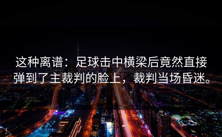 这种离谱：足球击中横梁后竟然直接弹到了主裁判的脸上，裁判当场昏迷。