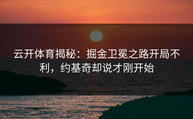 云开体育揭秘：掘金卫冕之路开局不利，约基奇却说才刚开始