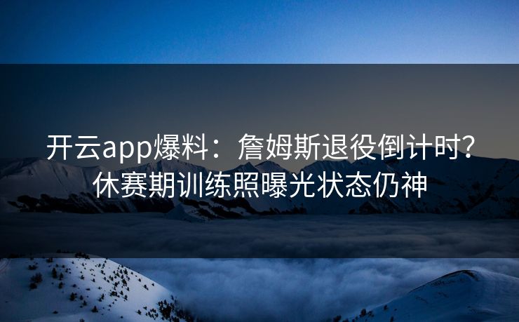 开云app爆料:詹姆斯退役倒计时?休赛期训练照曝光状态仍神 第1张 开云app爆料:詹姆斯退役倒计时?休赛期训练照曝光状态仍神 第1张