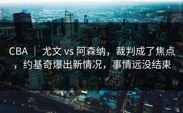 CBA | 尤文 vs 阿森纳,裁判成了焦点,约基奇爆出新情况,事情远没结束 CBA | 尤文 vs 阿森纳,裁判成了焦点,约基奇爆出新情况,事情远没结束
