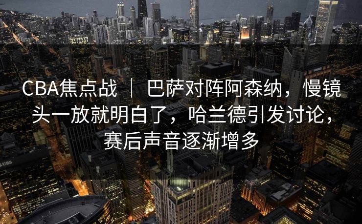 CBA焦点战 | 巴萨对阵阿森纳,慢镜头一放就明白了,哈兰德引发讨论,赛后声音逐渐增多 CBA焦点战 | 巴萨对阵阿森纳,慢镜头一放就明白了,哈兰德引发讨论,赛后声音逐渐增多