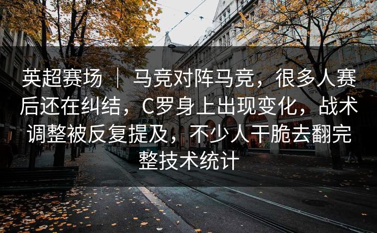 英超赛场 | 马竞对阵马竞,很多人赛后还在纠结,C罗身上出现变化,战术调整被反复提及,不少人干脆去翻完整技术统计 英超赛场 | 马竞对阵马竞,很多人赛后还在纠结,C罗身上出现变化,战术调整被反复提及,不少人干脆去翻完整技术统计